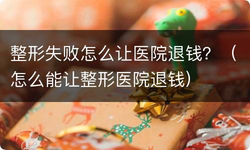 整形失败怎么让医院退钱？（怎么能让整形医院退钱）