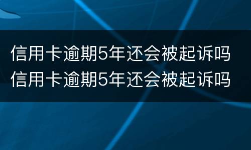 信用卡逾期5年还会被起诉吗 信用卡逾期5年还会被起诉吗