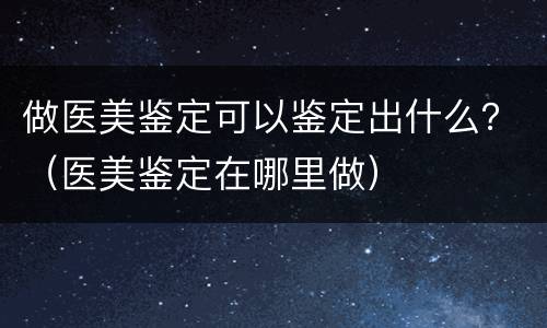 做医美鉴定可以鉴定出什么？（医美鉴定在哪里做）