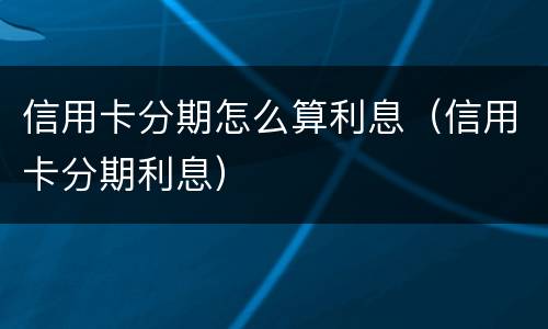 信用卡分期怎么算利息（信用卡分期利息）