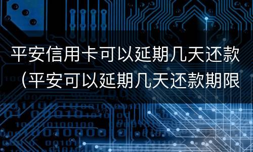 平安信用卡可以延期几天还款（平安可以延期几天还款期限）