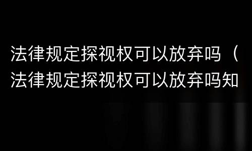 法律规定探视权可以放弃吗（法律规定探视权可以放弃吗知乎）