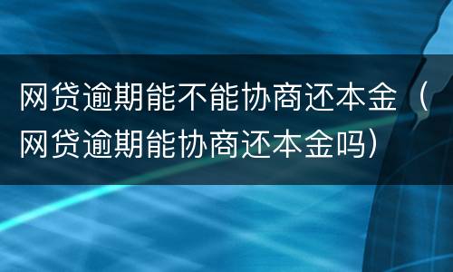 网贷逾期能不能协商还本金（网贷逾期能协商还本金吗）