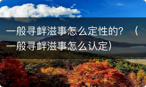 一般寻衅滋事怎么定性的？（一般寻衅滋事怎么认定）