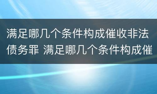 满足哪几个条件构成催收非法债务罪 满足哪几个条件构成催收非法债务罪