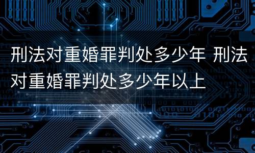 刑法对重婚罪判处多少年 刑法对重婚罪判处多少年以上