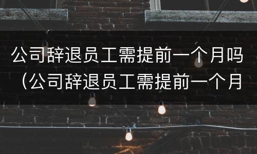 公司辞退员工需提前一个月吗（公司辞退员工需提前一个月吗）