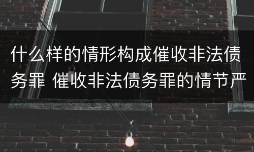 什么样的情形构成催收非法债务罪 催收非法债务罪的情节严重