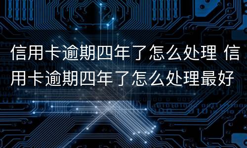信用卡逾期四年了怎么处理 信用卡逾期四年了怎么处理最好