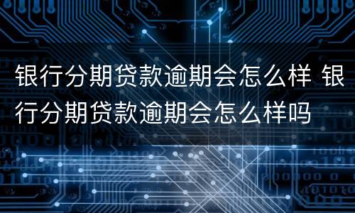 银行分期贷款逾期会怎么样 银行分期贷款逾期会怎么样吗