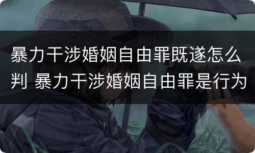 暴力干涉婚姻自由罪既遂怎么判 暴力干涉婚姻自由罪是行为犯吗