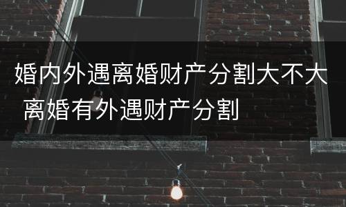 婚内外遇离婚财产分割大不大 离婚有外遇财产分割