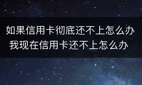 如果信用卡彻底还不上怎么办 我现在信用卡还不上怎么办