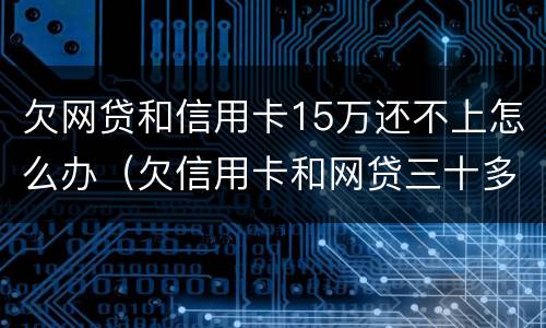 欠网贷和信用卡15万还不上怎么办（欠信用卡和网贷三十多万还不上怎么办）