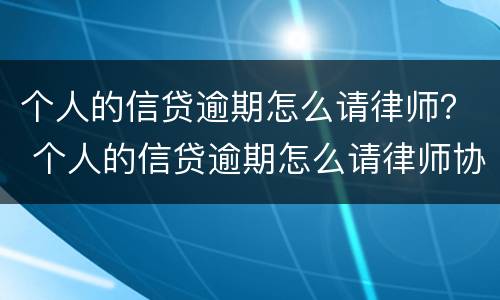 个人的信贷逾期怎么请律师？ 个人的信贷逾期怎么请律师协商