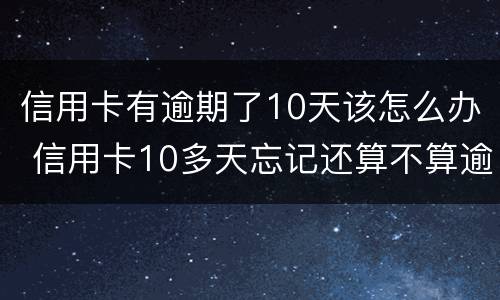 信用卡有逾期了10天该怎么办 信用卡10多天忘记还算不算逾期