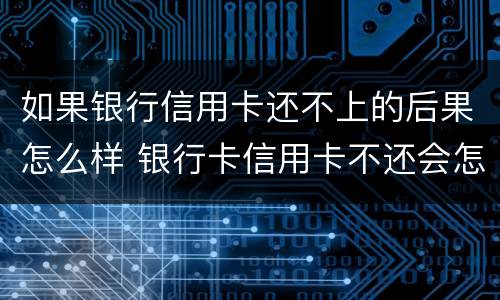 如果银行信用卡还不上的后果怎么样 银行卡信用卡不还会怎么样