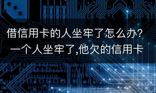 借信用卡的人坐牢了怎么办？ 一个人坐牢了,他欠的信用卡怎么办