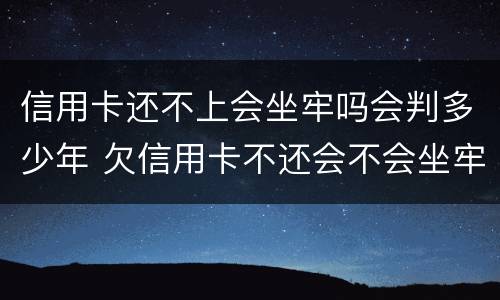 信用卡还不上会坐牢吗会判多少年 欠信用卡不还会不会坐牢