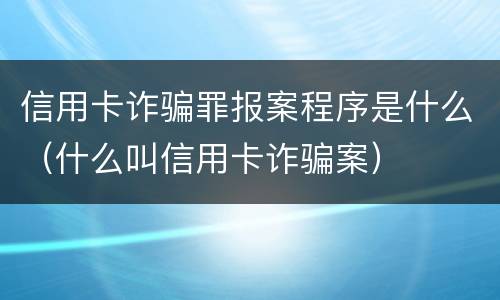 信用卡诈骗罪报案程序是什么（什么叫信用卡诈骗案）