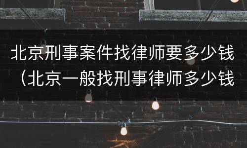 北京刑事案件找律师要多少钱（北京一般找刑事律师多少钱）