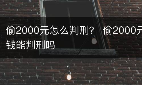 偷2000元怎么判刑？ 偷2000元钱能判刑吗