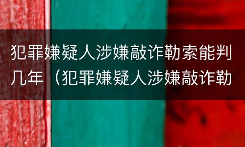 犯罪嫌疑人涉嫌敲诈勒索能判几年（犯罪嫌疑人涉嫌敲诈勒索能判几年呢）