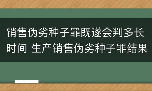 销售伪劣种子罪既遂会判多长时间 生产销售伪劣种子罪结果犯