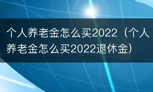 个人养老金怎么买2022（个人养老金怎么买2022退休金）
