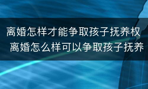 离婚怎样才能争取孩子抚养权 离婚怎么样可以争取孩子抚养权