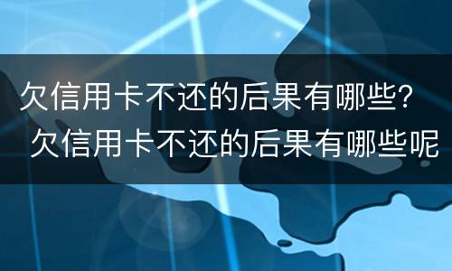 欠信用卡不还的后果有哪些？ 欠信用卡不还的后果有哪些呢