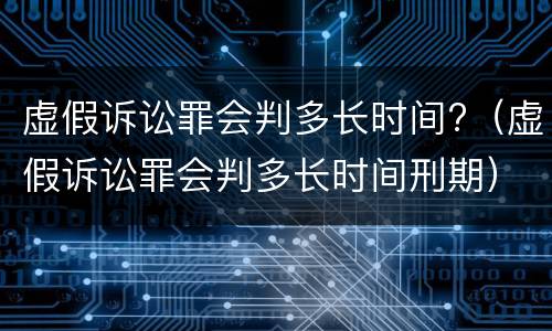 虚假诉讼罪会判多长时间?（虚假诉讼罪会判多长时间刑期）