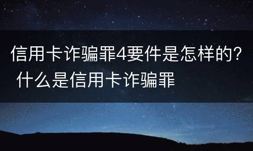 信用卡诈骗罪4要件是怎样的? 什么是信用卡诈骗罪