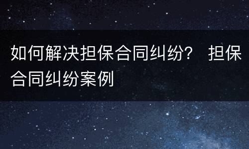 如何解决担保合同纠纷？ 担保合同纠纷案例
