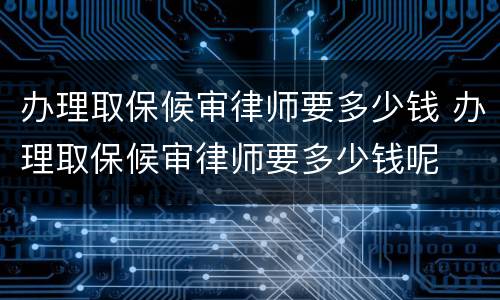 办理取保候审律师要多少钱 办理取保候审律师要多少钱呢