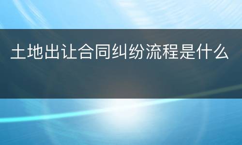 土地出让合同纠纷流程是什么