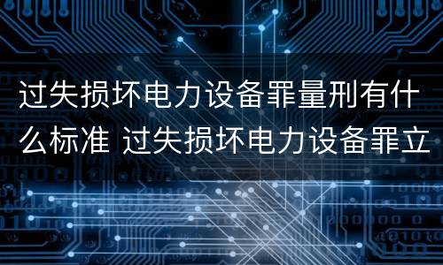 过失损坏电力设备罪量刑有什么标准 过失损坏电力设备罪立案标准