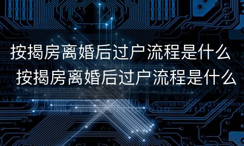 按揭房离婚后过户流程是什么 按揭房离婚后过户流程是什么意思