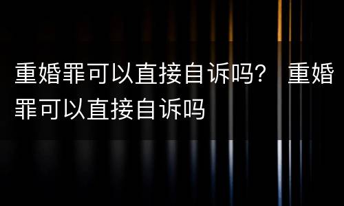 重婚罪可以直接自诉吗？ 重婚罪可以直接自诉吗