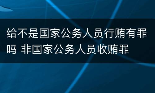 给不是国家公务人员行贿有罪吗 非国家公务人员收贿罪
