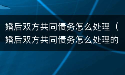 婚后双方共同债务怎么处理（婚后双方共同债务怎么处理的）