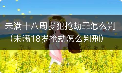 未满十八周岁犯抢劫罪怎么判（未满18岁抢劫怎么判刑）