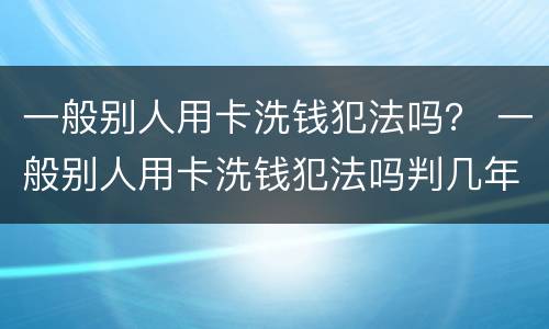 一般别人用卡洗钱犯法吗？ 一般别人用卡洗钱犯法吗判几年