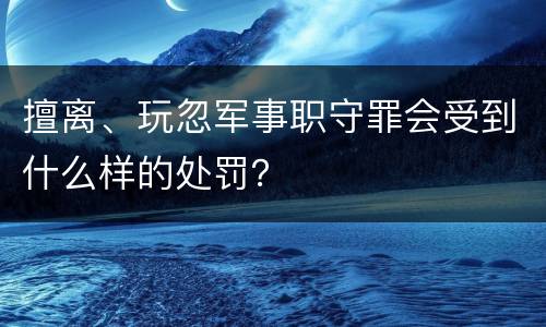 擅离、玩忽军事职守罪会受到什么样的处罚？