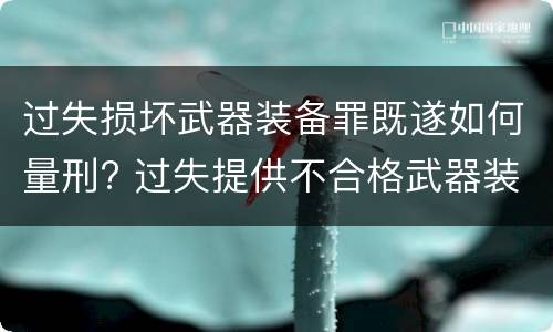 过失损坏武器装备罪既遂如何量刑? 过失提供不合格武器装备罪
