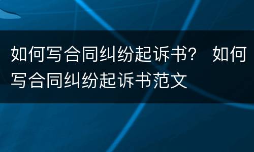 如何写合同纠纷起诉书？ 如何写合同纠纷起诉书范文