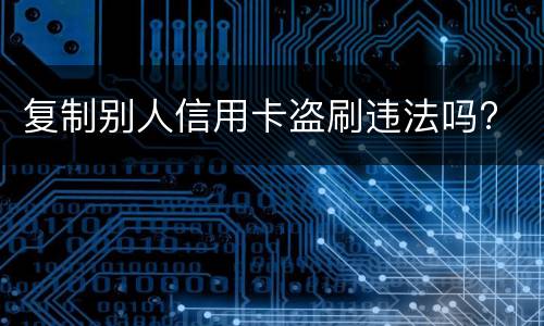 复制别人信用卡盗刷违法吗?