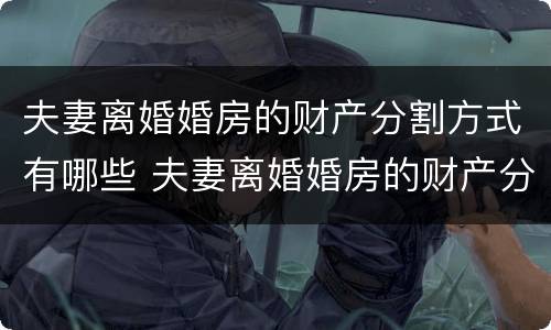 夫妻离婚婚房的财产分割方式有哪些 夫妻离婚婚房的财产分割方式有哪些规定