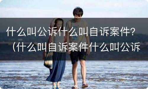 什么叫公诉什么叫自诉案件？（什么叫自诉案件什么叫公诉案件）