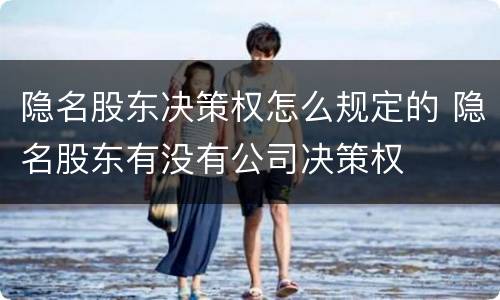 隐名股东决策权怎么规定的 隐名股东有没有公司决策权